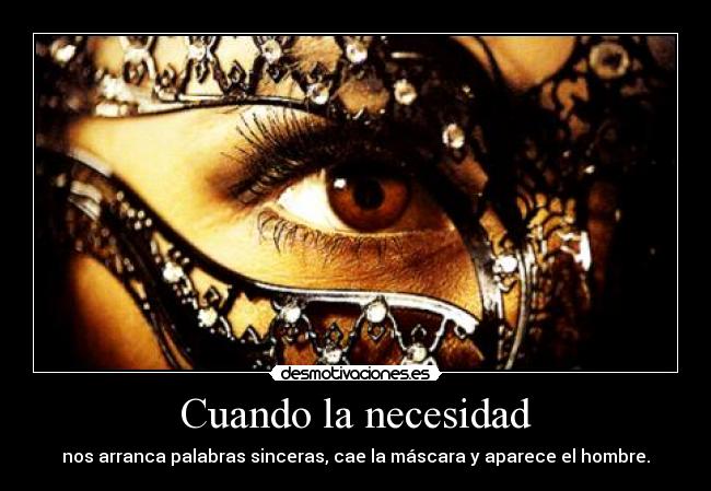 Cuando la necesidad - nos arranca palabras sinceras, cae la máscara y aparece el hombre.