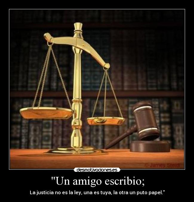 Un amigo escribio; - La justicia no es la ley, una es tuya, la otra un puto papel.