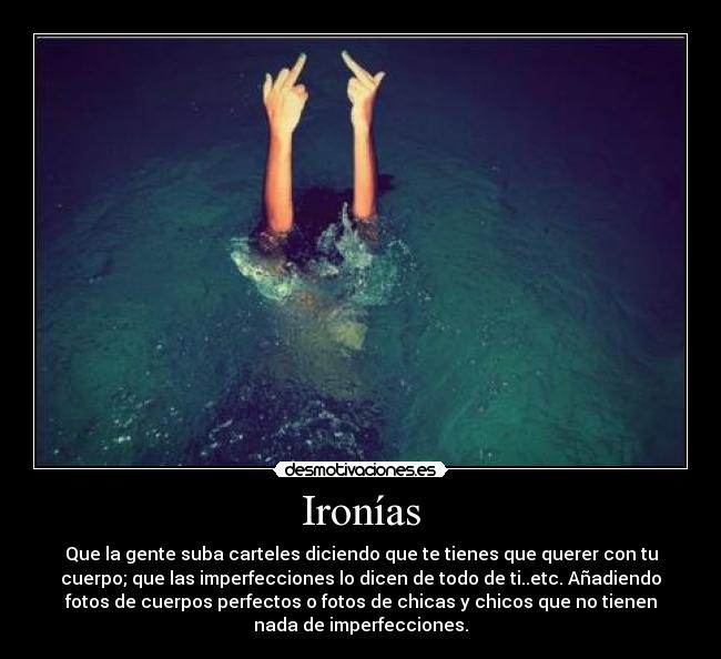 Ironías - Que la gente suba carteles diciendo que te tienes que querer con tu
cuerpo; que las imperfecciones lo dicen de todo de ti..etc. Añadiendo
fotos de cuerpos perfectos o fotos de chicas y chicos que no tienen
nada de imperfecciones.