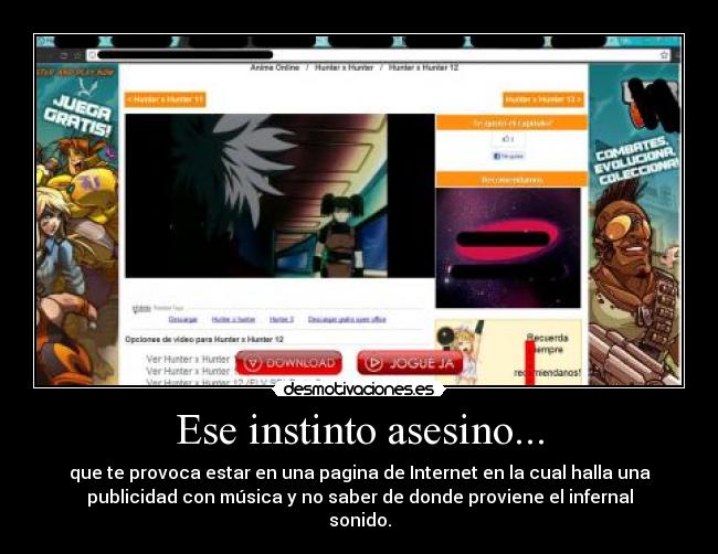 Ese instinto asesino... - que te provoca estar en una pagina de Internet en la cual halla una
publicidad con música y no saber de donde proviene el infernal
sonido.