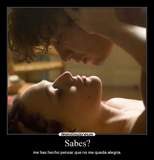 Sabes? - me has hecho pensar que no me queda alegría.