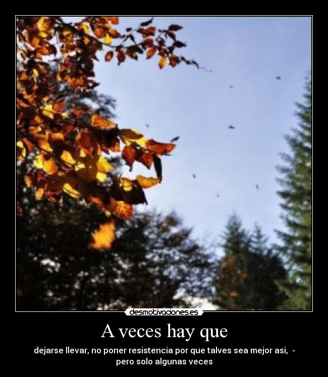 A veces hay que - dejarse llevar, no poner resistencia por que talves sea mejor asi, -
pero solo algunas veces