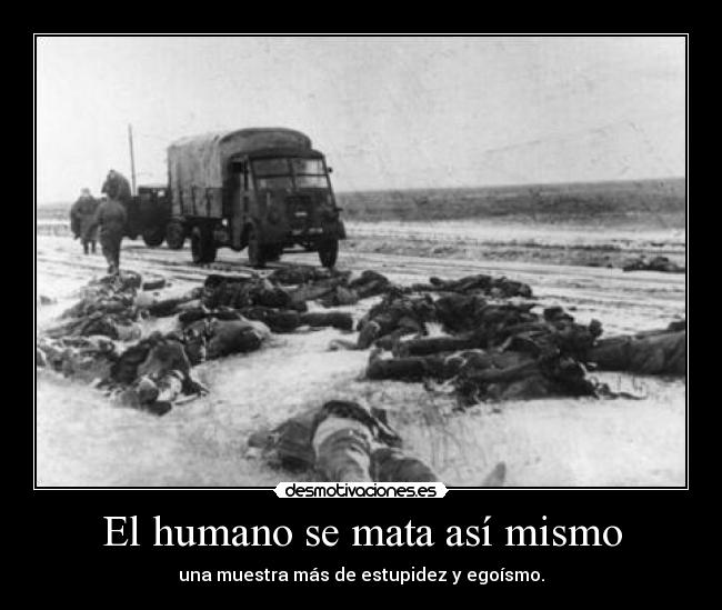 El humano se mata así mismo - una muestra más de estupidez y egoísmo.