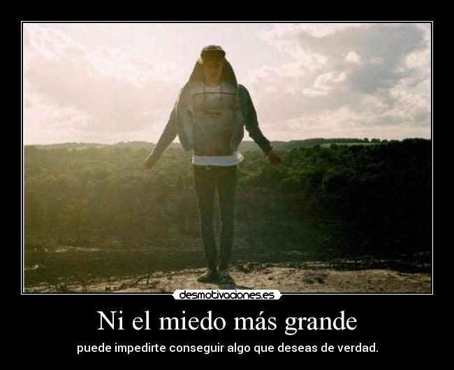 Ni el miedo más grande - puede impedirte conseguir algo que deseas de verdad.