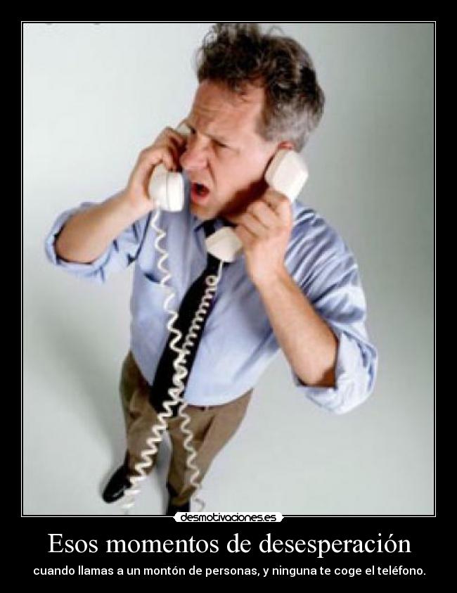 Esos momentos de desesperación - cuando llamas a un montón de personas, y ninguna te coge el teléfono.