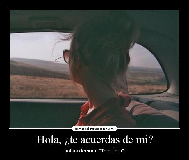 Hola, ¿te acuerdas de mi? - solías decirme Te quiero.