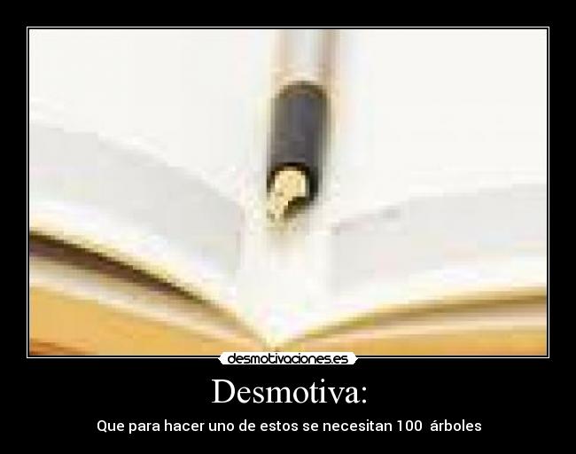 Desmotiva: - Que para hacer uno de estos se necesitan 100 árboles