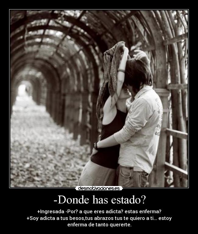 -Donde has estado? - +Ingresada -Por? a que eres adicta? estas enferma?
+Soy adicta a tus besos,tus abrazos tus te quiero a ti... estoy
enferma de tanto quererte.