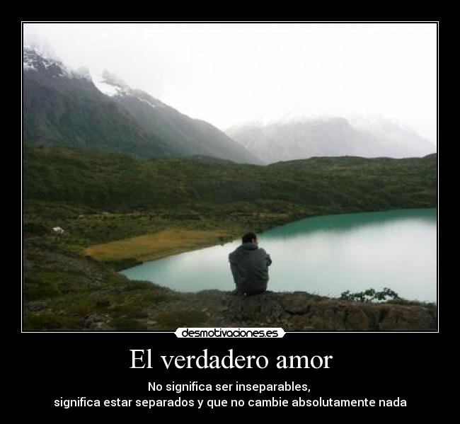 El verdadero amor - No significa ser inseparables,
significa estar separados y que no cambie absolutamente nada