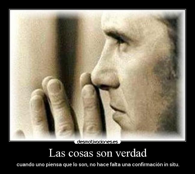Las cosas son verdad - cuando uno piensa que lo son, no hace falta una confirmación in situ.