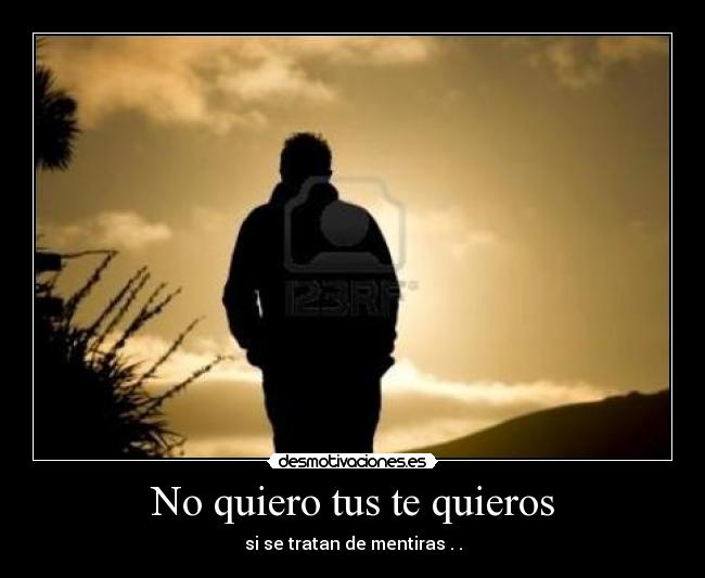No quiero tus te quieros - si se tratan de mentiras . .