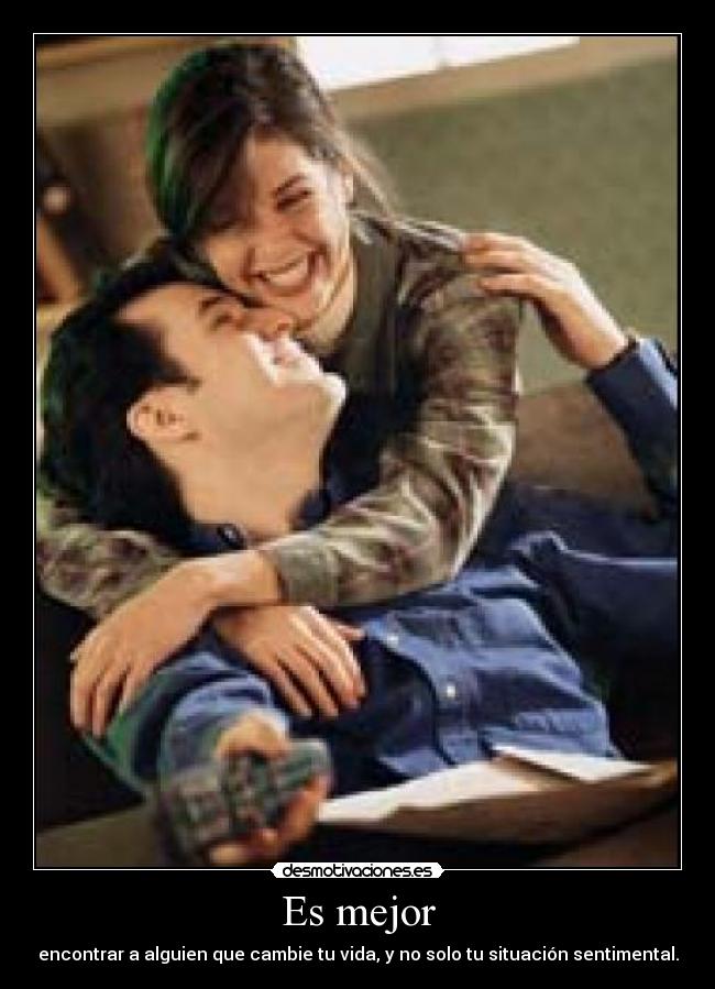 Es mejor - encontrar a alguien que cambie tu vida, y no solo tu situación sentimental.