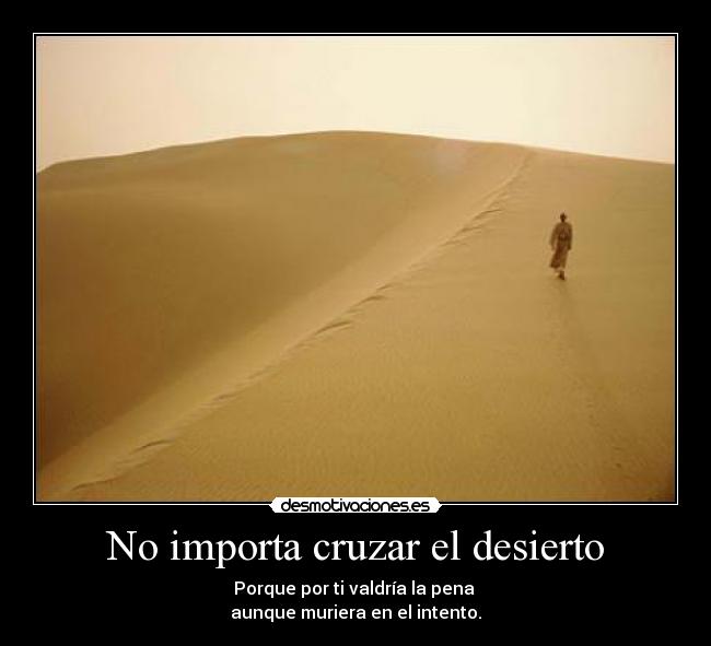 No importa cruzar el desierto - Porque por ti valdría la pena 
aunque muriera en el intento.