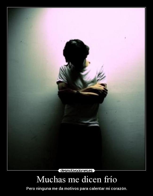 Muchas me dicen frío - Pero ninguna me da motivos para calentar mi corazón.