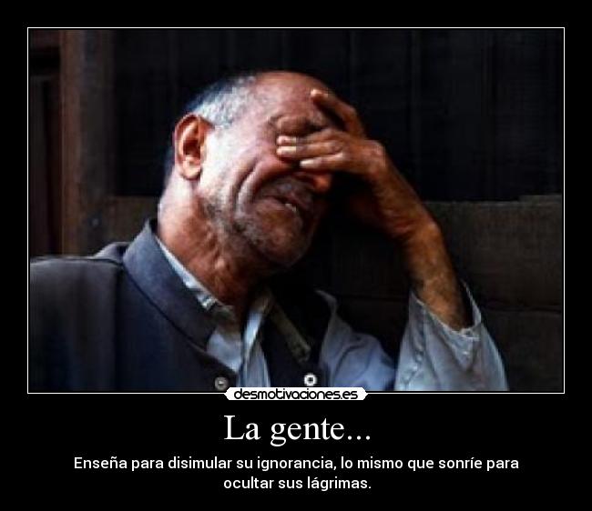 La gente... - Enseña para disimular su ignorancia, lo mismo que sonríe para
ocultar sus lágrimas.