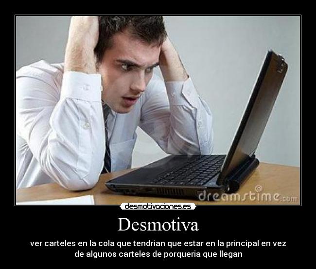 Desmotiva - ver carteles en la cola que tendrian que estar en la principal en vez
de algunos carteles de porqueria que llegan