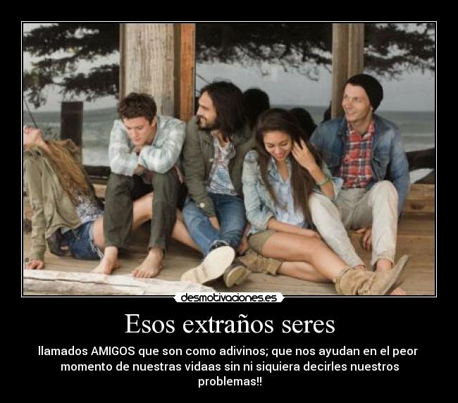 Esos extraños seres - llamados AMIGOS que son como adivinos; que nos ayudan en el peor
momento de nuestras vidaas sin ni siquiera decirles nuestros
problemas!!