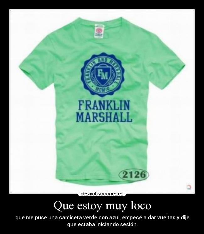 Que estoy muy loco - que me puse una camiseta verde con azul, empecé a dar vueltas y dije
que estaba iniciando sesión.