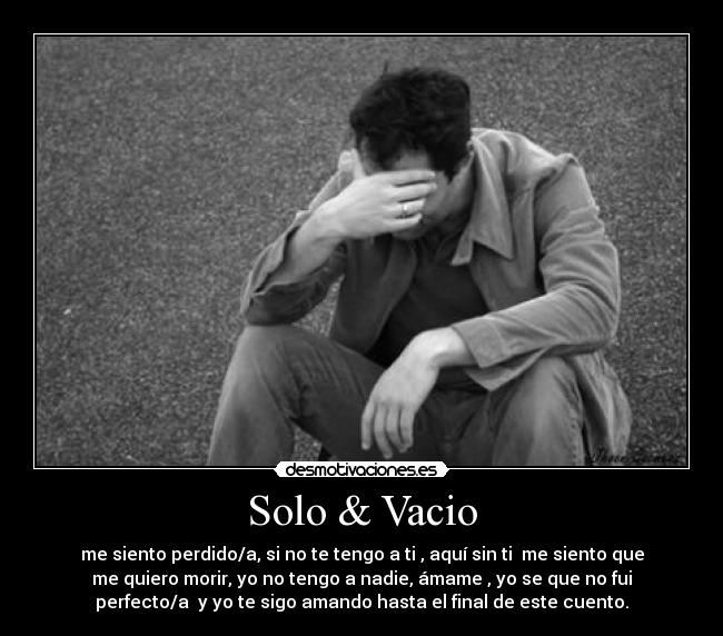 Solo & Vacio - me siento perdido/a, si no te tengo a ti , aquí sin ti  me siento que
me quiero morir, yo no tengo a nadie, ámame , yo se que no fui
perfecto/a  y yo te sigo amando hasta el final de este cuento.