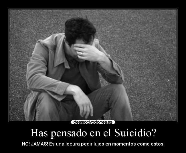 Has pensado en el Suicidio? - NO! JAMAS! Es una locura pedir lujos en momentos como estos.