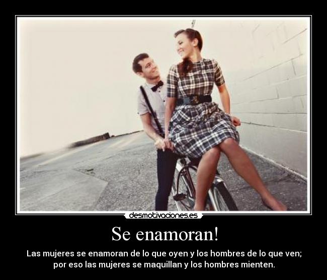 Se enamoran! - Las mujeres se enamoran de lo que oyen y los hombres de lo que ven;
por eso las mujeres se maquillan y los hombres mienten.