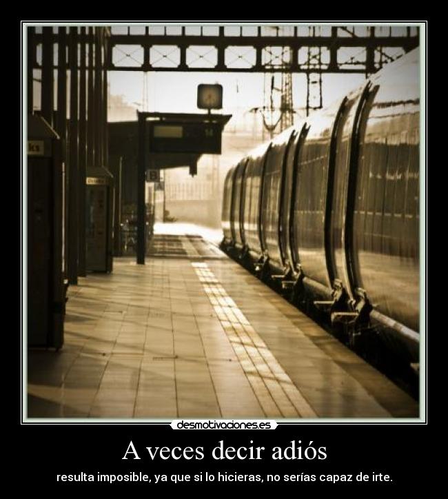 A veces decir adiós - resulta imposible, ya que si lo hicieras, no serías capaz de irte.