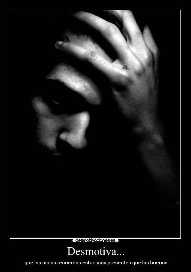 Desmotiva... - que los malos recuerdos estan más presentes que los buenos