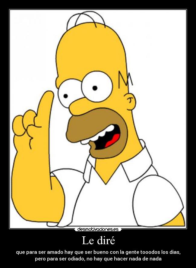 Le diré - que para ser amado hay que ser bueno con la gente tooodos los dias,
pero para ser odiado, no hay que hacer nada de nada