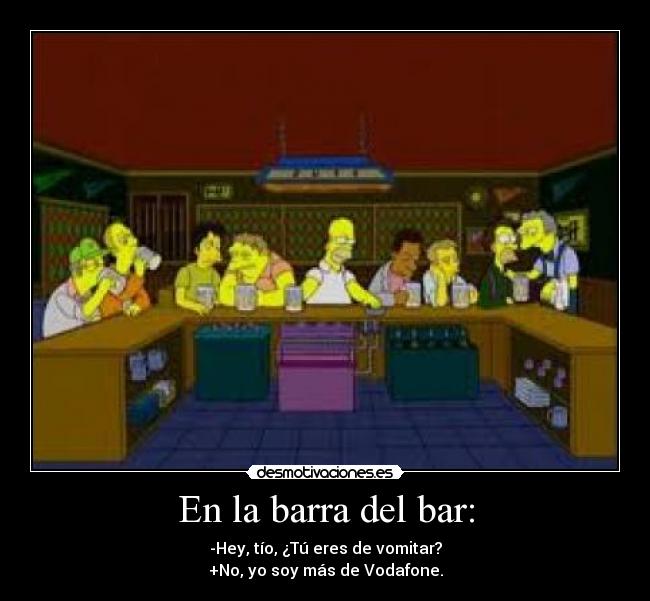 En la barra del bar: - -Hey, tío, ¿Tú eres de vomitar?
+No, yo soy más de Vodafone.