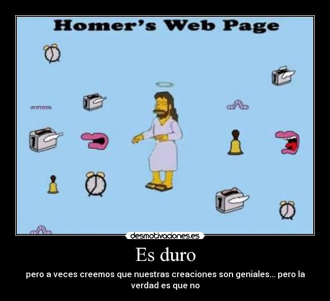 Es duro - pero a veces creemos que nuestras creaciones son geniales... pero la
verdad es que no