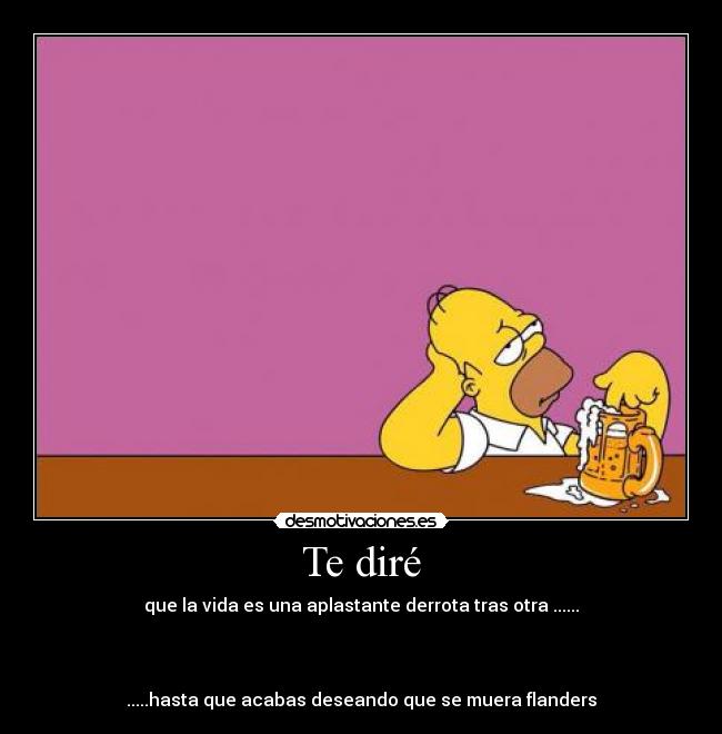 Te diré - que la vida es una aplastante derrota tras otra ......
.....hasta que acabas deseando que se muera flanders