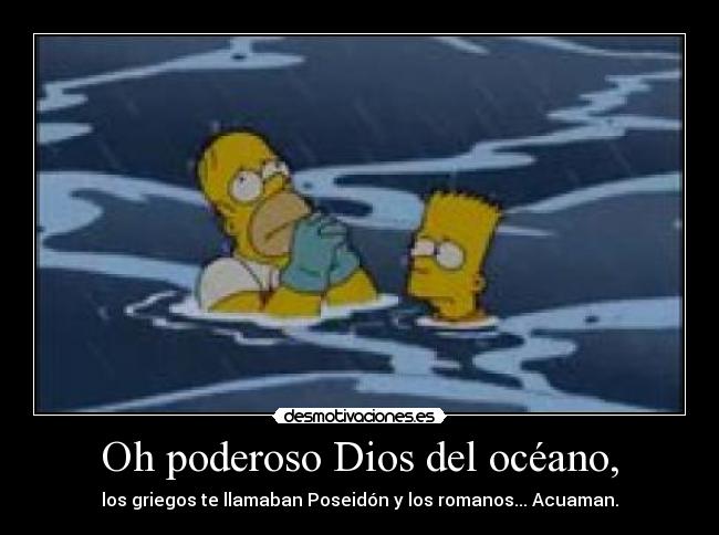 Oh poderoso Dios del océano, - los griegos te llamaban Poseidón y los romanos... Acuaman.