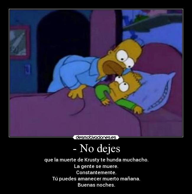 - No dejes - que la muerte de Krusty te hunda muchacho.
La gente se muere.
Constantemente.
Tú puedes amanecer muerto mañana.
Buenas noches.