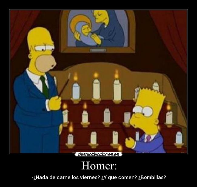 Homer: - -¿Nada de carne los viernes? ¿Y que comen? ¿Bombillas?