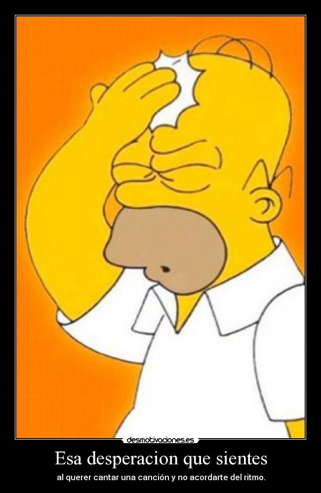 Esa desperacion que sientes - al querer cantar una canción y no acordarte del ritmo.