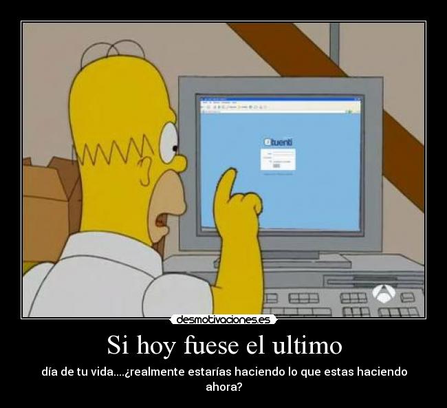 Si hoy fuese el ultimo - día de tu vida....¿realmente estarías haciendo lo que estas haciendo
ahora?