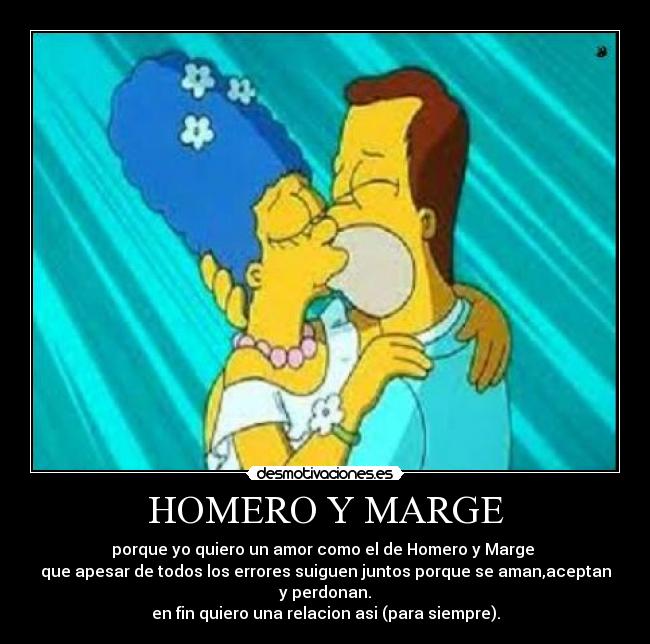 HOMERO Y MARGE - porque yo quiero un amor como el de Homero y Marge
que apesar de todos los errores suiguen juntos porque se aman,aceptan y perdonan.
en fin quiero una relacion asi (para siempre).