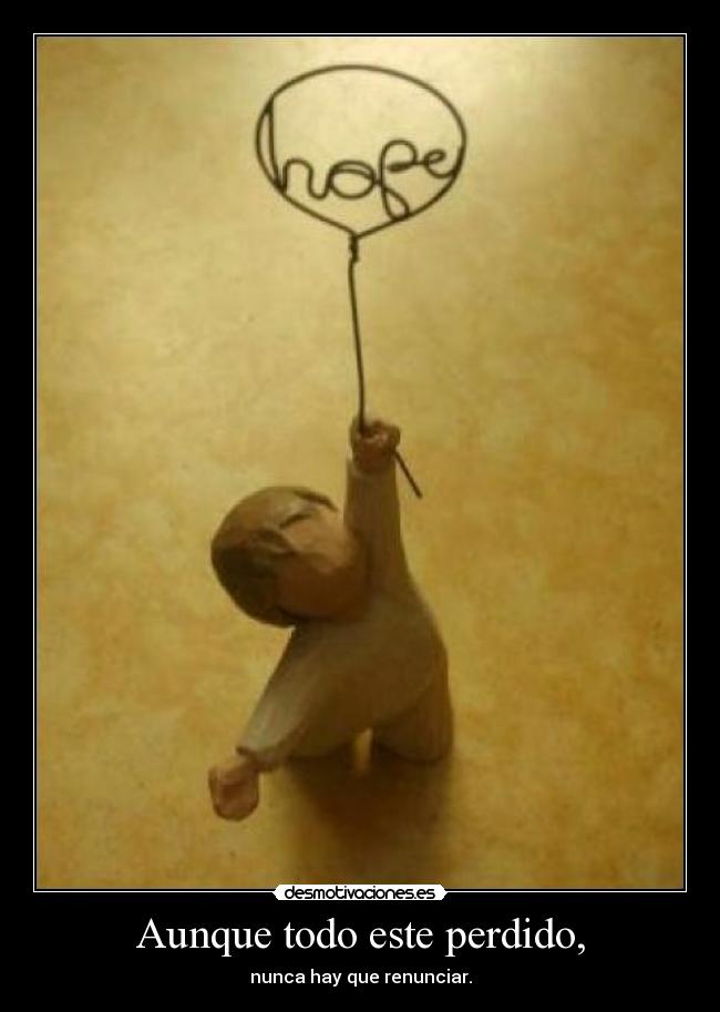 Aunque todo este perdido, - nunca hay que renunciar.