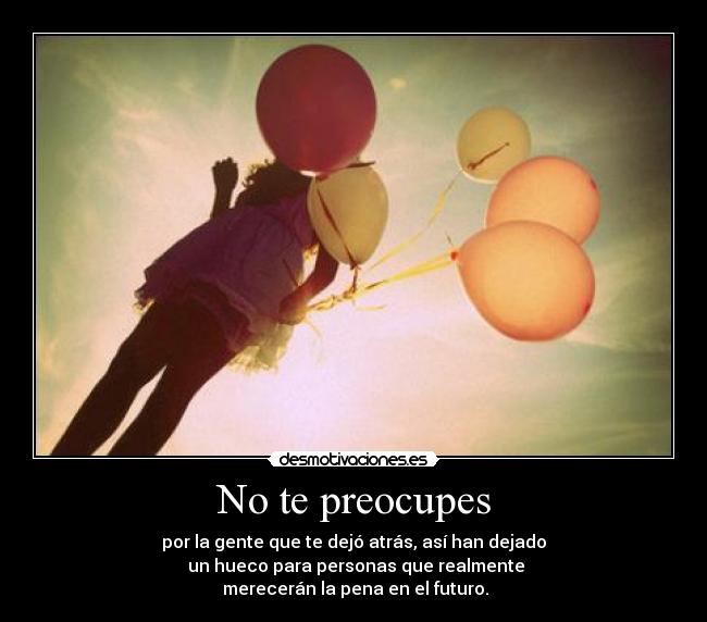 No te preocupes - por la gente que te dejó atrás, así han dejado
un hueco para personas que realmente
merecerán la pena en el futuro.