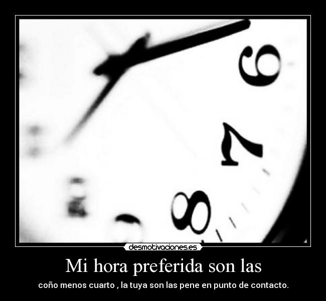Mi hora preferida son las - coño menos cuarto , la tuya son las pene en punto de contacto.