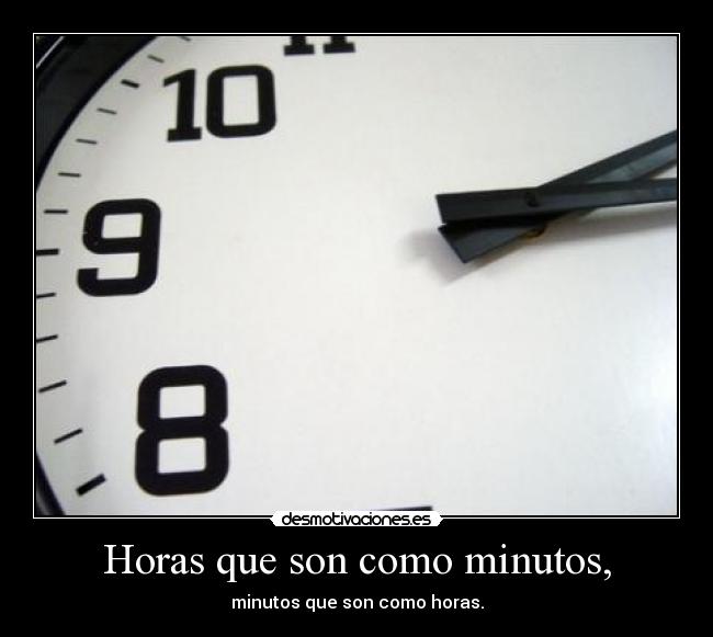 Horas que son como minutos, - minutos que son como horas.