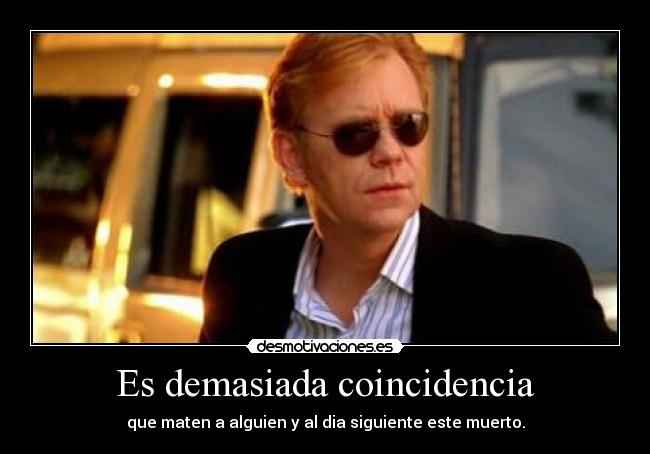 Es demasiada coincidencia - que maten a alguien y al dia siguiente este muerto.