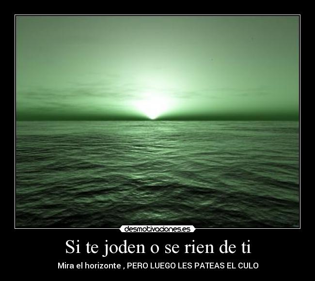 Si te joden o se rien de ti - Mira el horizonte , PERO LUEGO LES PATEAS EL CULO