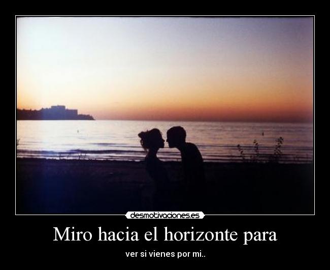 Miro hacia el horizonte para - ver si vienes por mi..