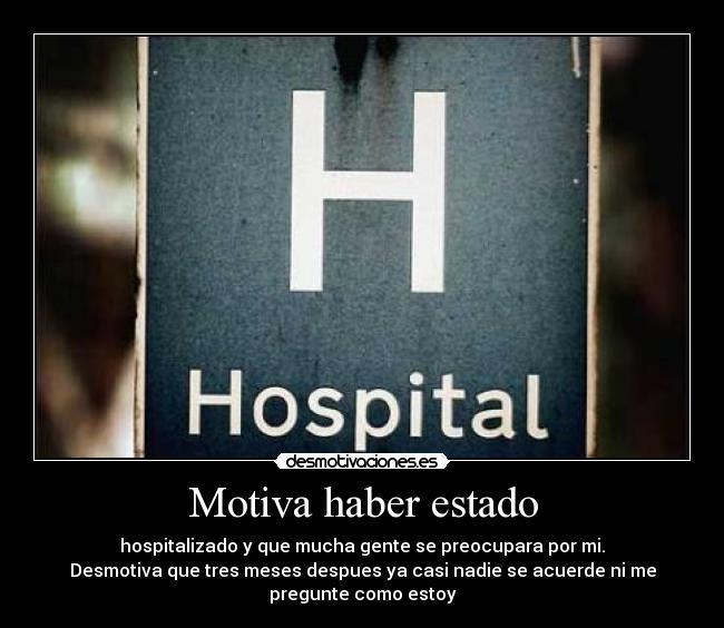 Motiva haber estado - hospitalizado y que mucha gente se preocupara por mi.
Desmotiva que tres meses despues ya casi nadie se acuerde ni me
pregunte como estoy