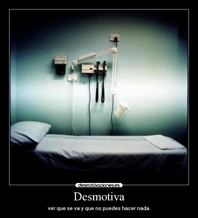 Desmotiva - ver que se va y que no puedes hacer nada.