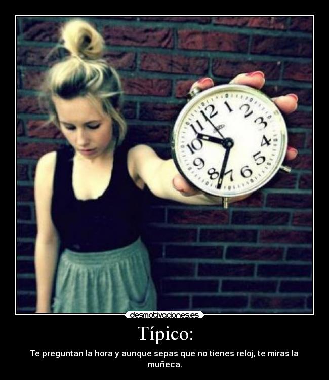 Típico: - Te preguntan la hora y aunque sepas que no tienes reloj, te miras la muñeca.