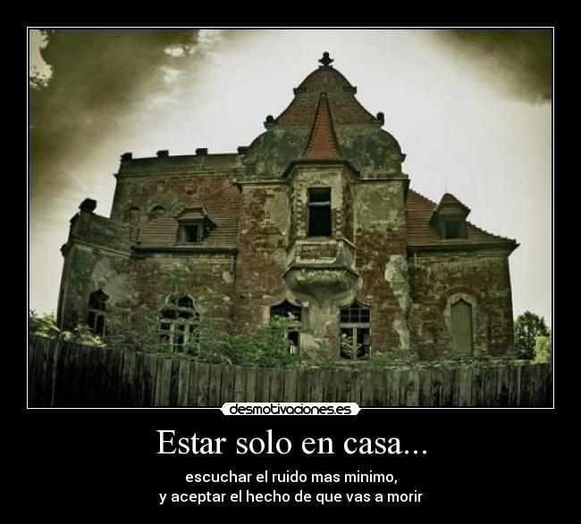 Estar solo en casa... - escuchar el ruido mas minimo,
y aceptar el hecho de que vas a morir