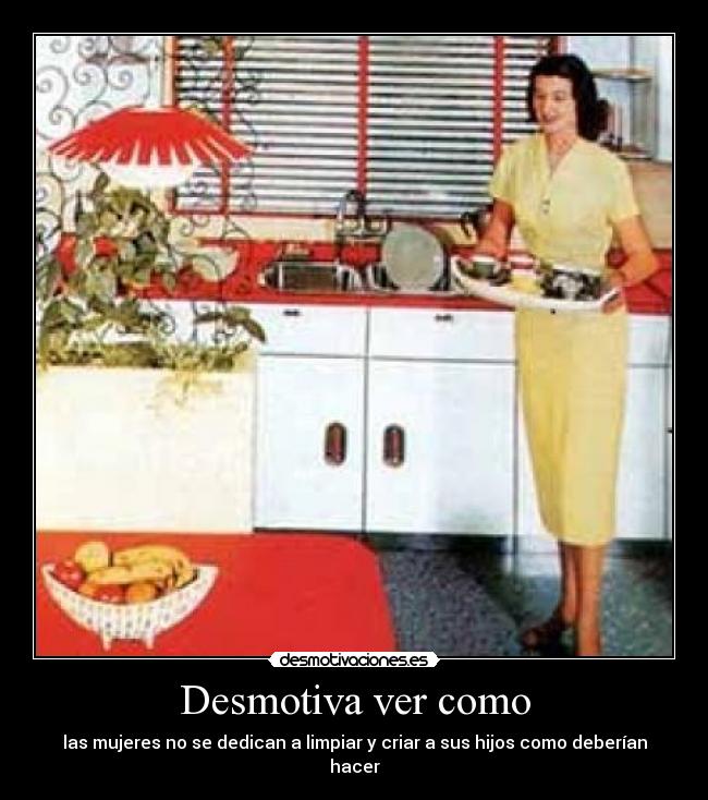 Desmotiva ver como - las mujeres no se dedican a limpiar y criar a sus hijos como deberían hacer