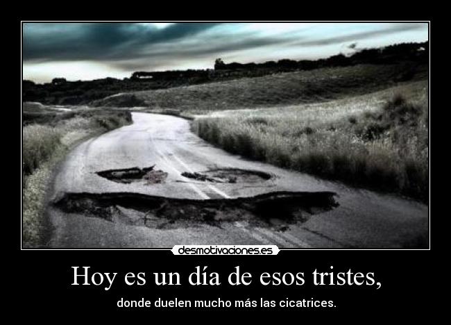 Hoy es un día de esos tristes, - donde duelen mucho más las cicatrices.